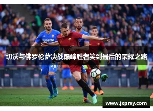 切沃与佛罗伦萨决战巅峰胜者笑到最后的荣耀之路