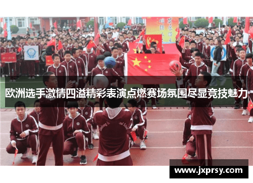 欧洲选手激情四溢精彩表演点燃赛场氛围尽显竞技魅力